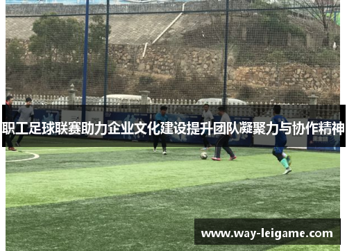 职工足球联赛助力企业文化建设提升团队凝聚力与协作精神