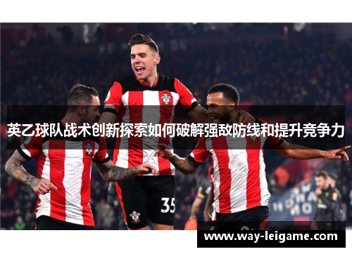 英乙球队战术创新探索如何破解强敌防线和提升竞争力