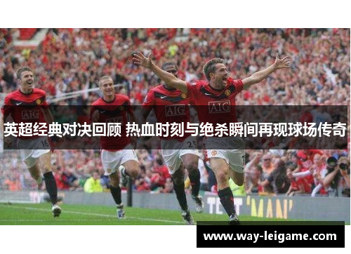 英超经典对决回顾 热血时刻与绝杀瞬间再现球场传奇