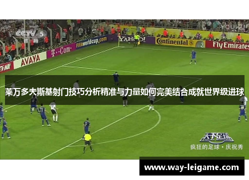 莱万多夫斯基射门技巧分析精准与力量如何完美结合成就世界级进球 莱万多夫斯基射门技巧分析精准与力量如何完美结合成就世界级进球