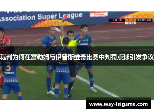 裁判为何在富勒姆与伊普斯维奇比赛中判罚点球引发争议 裁判为何在富勒姆与伊普斯维奇比赛中判罚点球引发争议