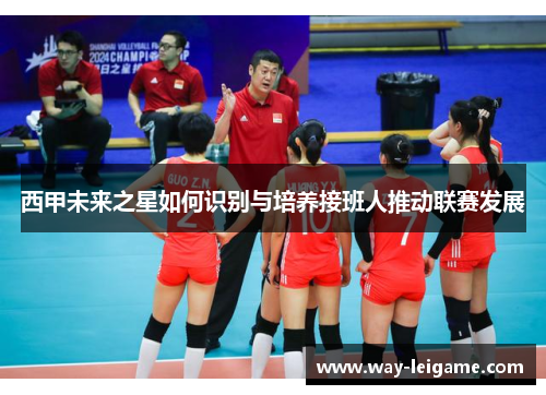 西甲未来之星如何识别与培养接班人推动联赛发展