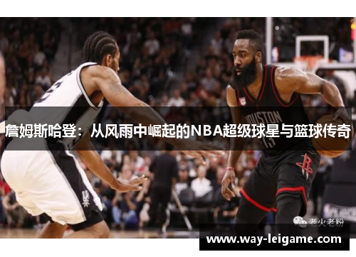 詹姆斯哈登:从风雨中崛起的NBA超级球星与篮球传奇 詹姆斯哈登:从风雨中崛起的NBA超级球星与篮球传奇