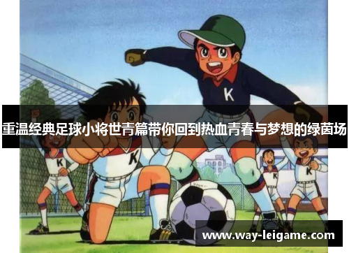 重温经典足球小将世青篇带你回到热血青春与梦想的绿茵场