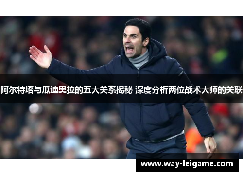 阿尔特塔与瓜迪奥拉的五大关系揭秘 深度分析两位战术大师的关联