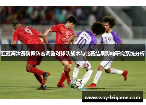 亚冠淘汰赛阶段阵容调整对球队战术与比赛结果影响研究系统分析 亚冠淘汰赛阶段阵容调整对球队战术与比赛结果影响研究系统分析