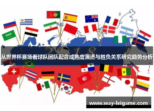 从世界杯赛场看球队团队配合成熟度演进与胜负关系研究趋势分析