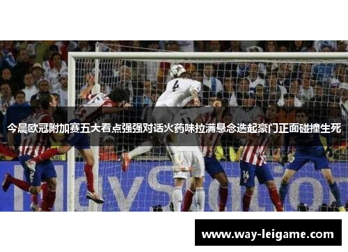 今晨欧冠附加赛五大看点强强对话火药味拉满悬念迭起豪门正面碰撞生死
