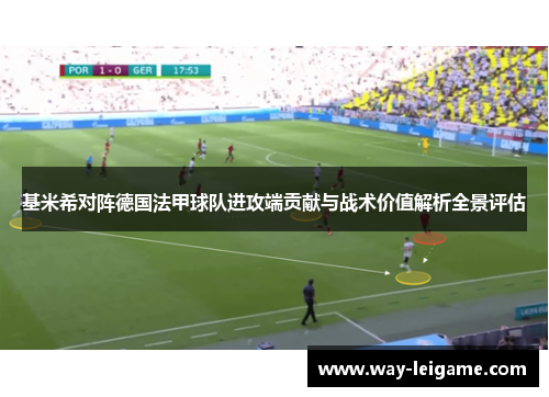 基米希对阵德国法甲球队进攻端贡献与战术价值解析全景评估
