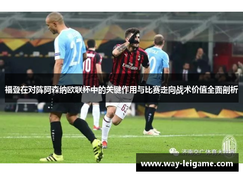 福登在对阵阿森纳欧联杯中的关键作用与比赛走向战术价值全面剖析