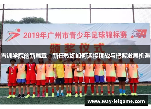 青训学院的新篇章:新任教练如何迎接挑战与把握发展机遇 青训学院的新篇章:新任教练如何迎接挑战与把握发展机遇
