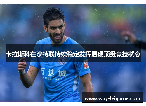 卡拉斯科在沙特联持续稳定发挥展现顶级竞技状态 卡拉斯科在沙特联持续稳定发挥展现顶级竞技状态