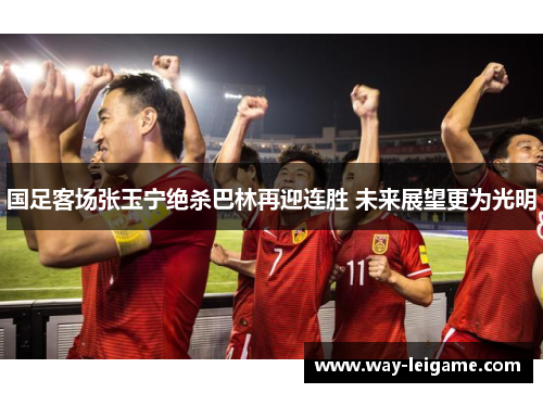 国足客场张玉宁绝杀巴林再迎连胜 未来展望更为光明 国足客场张玉宁绝杀巴林再迎连胜 未来展望更为光明