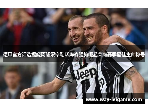 德甲官方评选揭晓阿隆索率勒沃库森强势崛起荣膺赛季最佳主帅称号