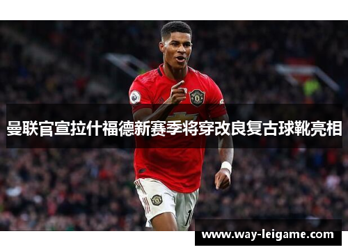 曼联官宣拉什福德新赛季将穿改良复古球靴亮相 曼联官宣拉什福德新赛季将穿改良复古球靴亮相