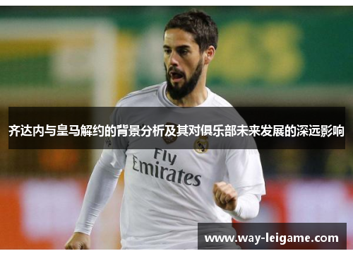 齐达内与皇马解约的背景分析及其对俱乐部未来发展的深远影响 齐达内与皇马解约的背景分析及其对俱乐部未来发展的深远影响