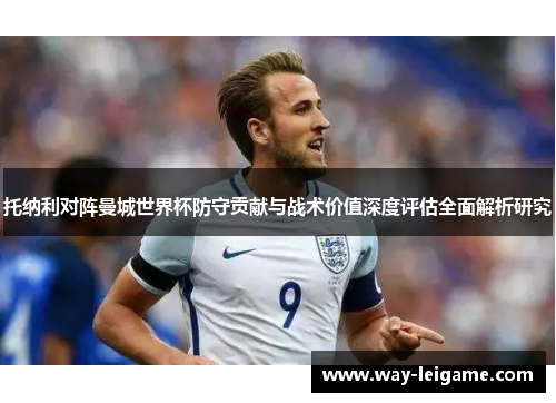 托纳利对阵曼城世界杯防守贡献与战术价值深度评估全面解析研究 托纳利对阵曼城世界杯防守贡献与战术价值深度评估全面解析研究