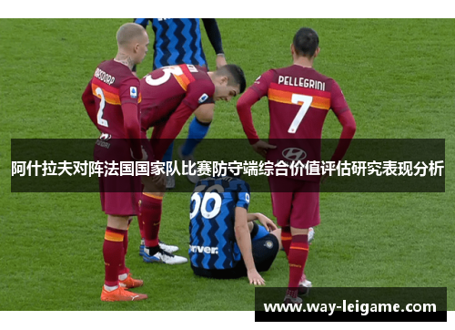 阿什拉夫对阵法国国家队比赛防守端综合价值评估研究表现分析 阿什拉夫对阵法国国家队比赛防守端综合价值评估研究表现分析