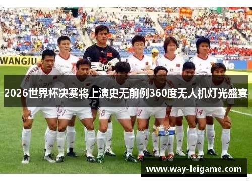 2026世界杯决赛将上演史无前例360度无人机灯光盛宴 2026世界杯决赛将上演史无前例360度无人机灯光盛宴