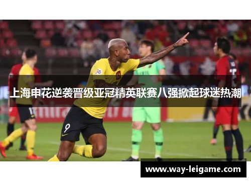 上海申花逆袭晋级亚冠精英联赛八强掀起球迷热潮