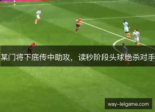 某门将下底传中助攻，读秒阶段头球绝杀对手