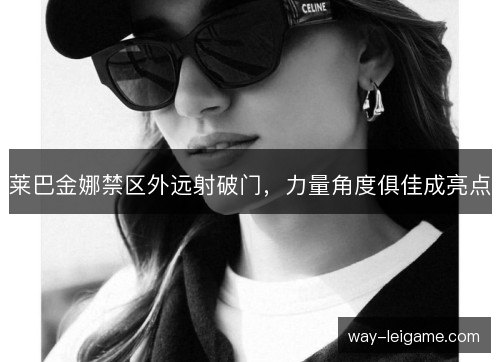 莱巴金娜禁区外远射破门,力量角度俱佳成亮点 莱巴金娜禁区外远射破门,力量角度俱佳成亮点